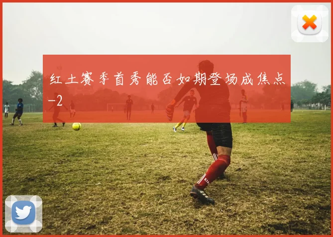 红土赛季首秀能否如期登场成焦点
