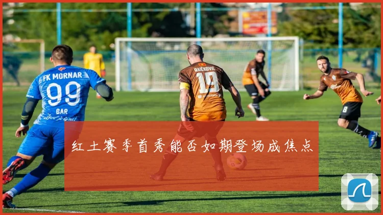 红土赛季首秀能否如期登场成焦点