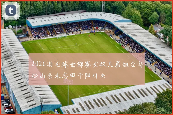 2026羽毛球世锦赛女双凡晨组合与松山奈未志田千阳对决