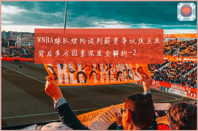 WNBA球队续约谈判薪资争议焦点及背后多方因素深度全解析