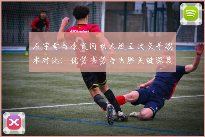 石宇奇与奈良冈功大近五次交手战术对比：优势劣势与决胜关键深度解析