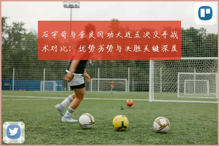 石宇奇与奈良冈功大近五次交手战术对比：优势劣势与决胜关键深度解析