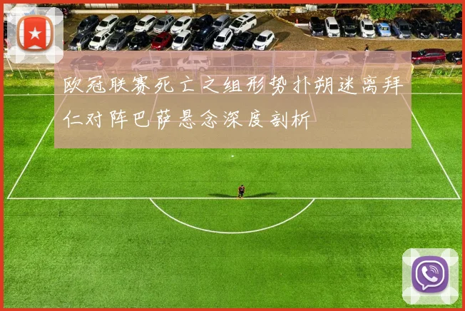 欧冠联赛死亡之组形势扑朔迷离拜仁对阵巴萨悬念深度剖析