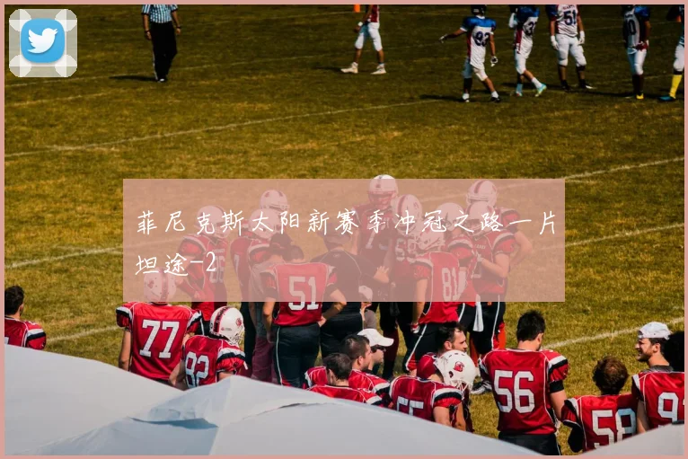菲尼克斯太阳新赛季冲冠之路一片坦途
