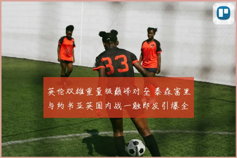 英伦双雄重量级巅峰对垒 泰森富里与约书亚英国内战一触即发引爆全球