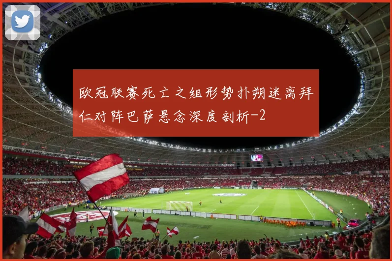 欧冠联赛死亡之组形势扑朔迷离拜仁对阵巴萨悬念深度剖析