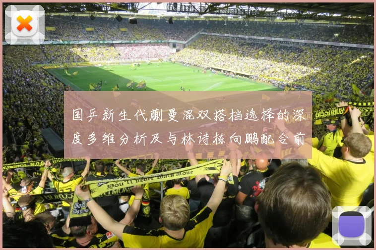 国乒新生代蒯曼混双搭档选择的深度多维分析及与林诗栋向鹏配合前景