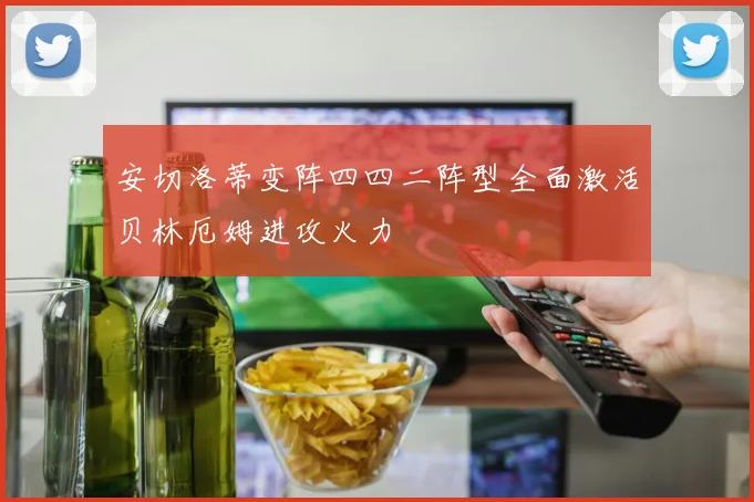 安切洛蒂变阵四四二阵型全面激活贝林厄姆进攻火力