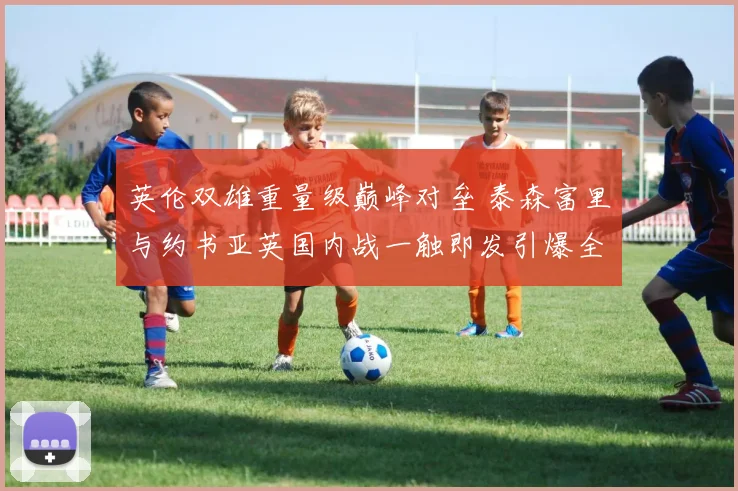 英伦双雄重量级巅峰对垒 泰森富里与约书亚英国内战一触即发引爆全球