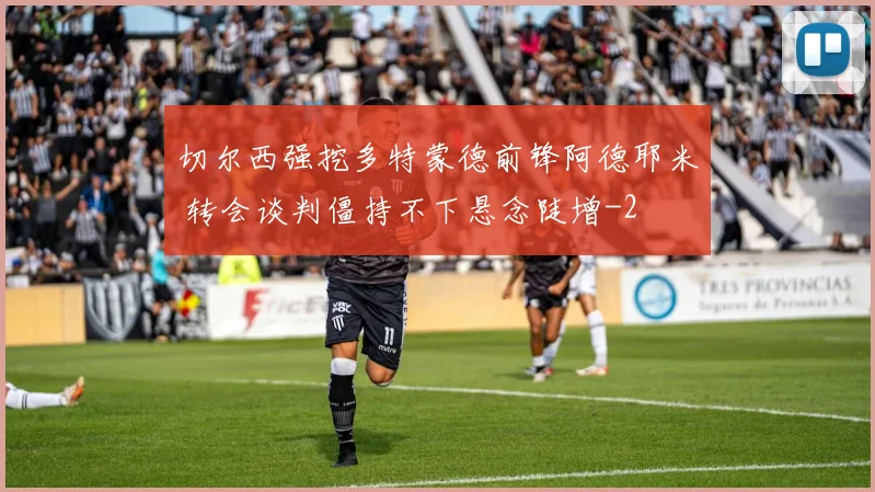 切尔西强挖多特蒙德前锋阿德耶米 转会谈判僵持不下悬念陡增